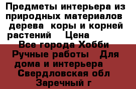 Предметы интерьера из природных материалов: дерева, коры и корней растений. › Цена ­ 1 000 - Все города Хобби. Ручные работы » Для дома и интерьера   . Свердловская обл.,Заречный г.